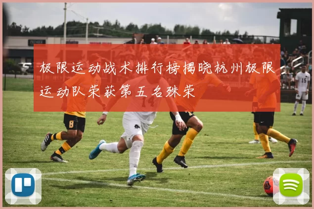 极限运动战术排行榜揭晓杭州极限运动队荣获第五名殊荣