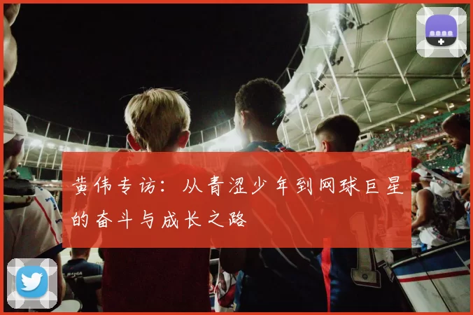 黄伟专访：从青涩少年到网球巨星的奋斗与成长之路