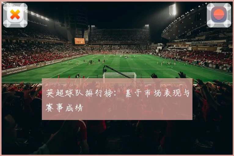 英超球队排行榜：基于市场表现与赛事成绩