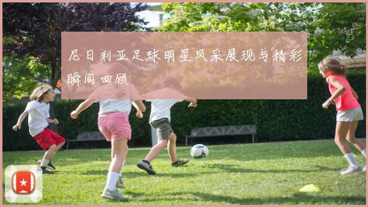 尼日利亚足球明星风采展现与精彩瞬间回顾