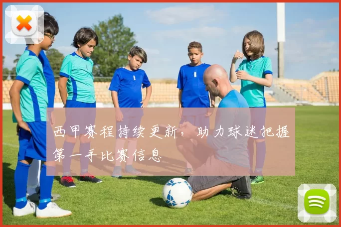 西甲赛程持续更新，助力球迷把握第一手比赛信息
