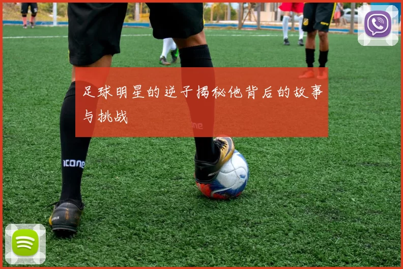 足球明星的逆子揭秘他背后的故事与挑战