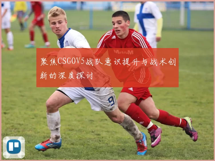 聚焦CSGOV5战队意识提升与战术创新的深度探讨
