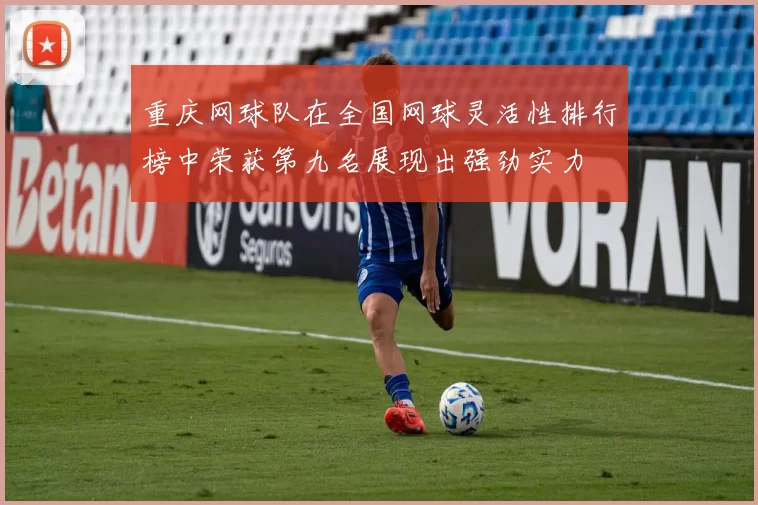 重庆网球队在全国网球灵活性排行榜中荣获第九名展现出强劲实力