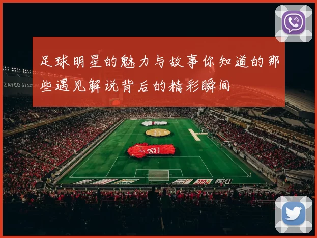 足球明星的魅力与故事你知道的那些遇见解说背后的精彩瞬间
