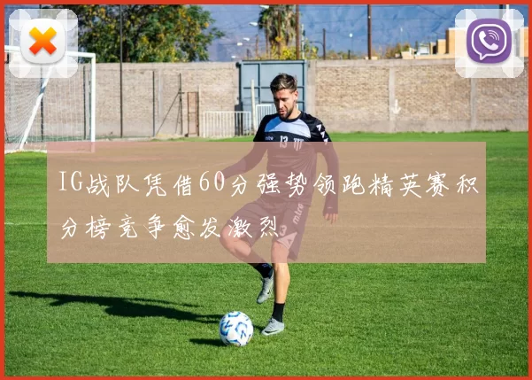 IG战队凭借60分强势领跑精英赛积分榜竞争愈发激烈