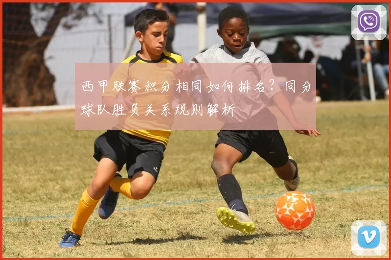 西甲联赛积分相同如何排名？同分球队胜负关系规则解析