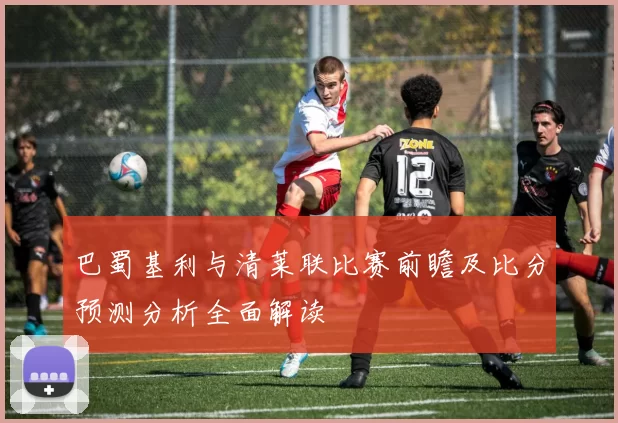 巴蜀基利与清莱联比赛前瞻及比分预测分析全面解读