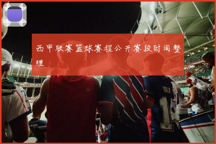 西甲联赛篮球赛程公开赛段时间整理