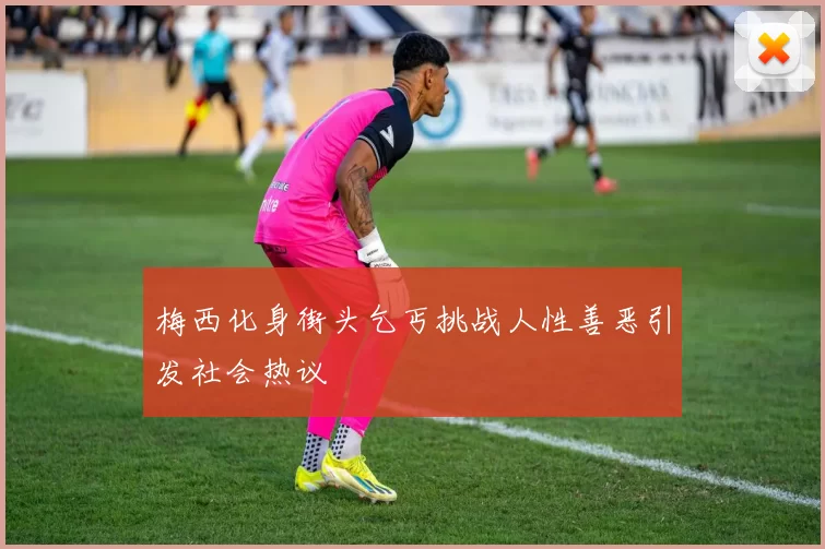 梅西化身街头乞丐挑战人性善恶引发社会热议