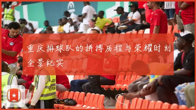 重庆排球队的拼搏历程与荣耀时刻全景纪实