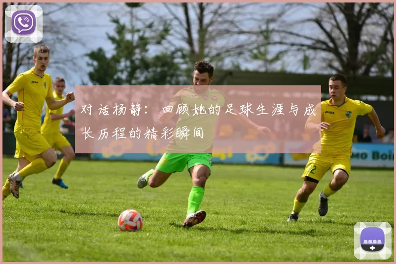 对话杨静：回顾她的足球生涯与成长历程的精彩瞬间