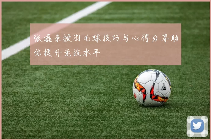 张磊亲授羽毛球技巧与心得分享助你提升竞技水平