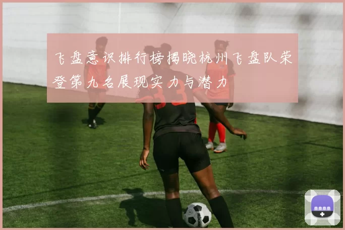飞盘意识排行榜揭晓杭州飞盘队荣登第九名展现实力与潜力