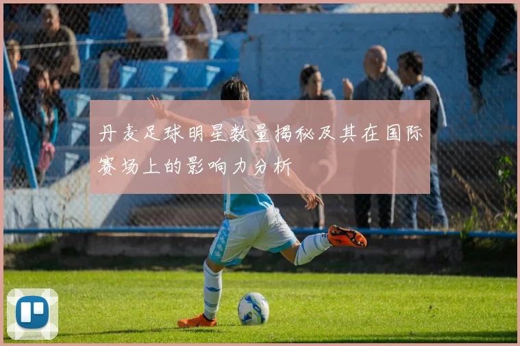 丹麦足球明星数量揭秘及其在国际赛场上的影响力分析