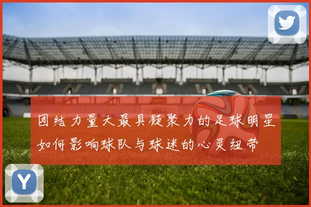 团结力量大最具凝聚力的足球明星如何影响球队与球迷的心灵纽带