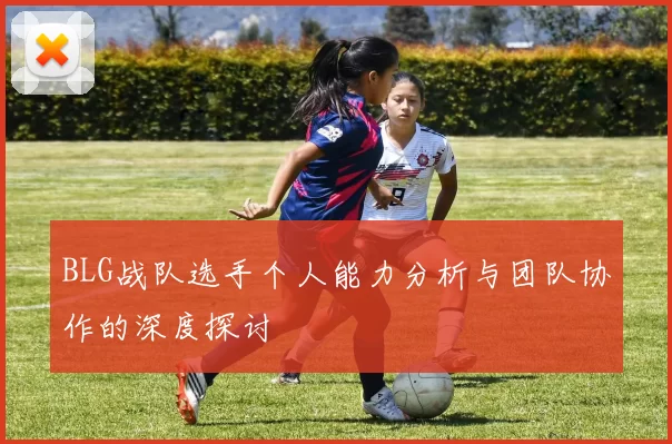 BLG战队选手个人能力分析与团队协作的深度探讨