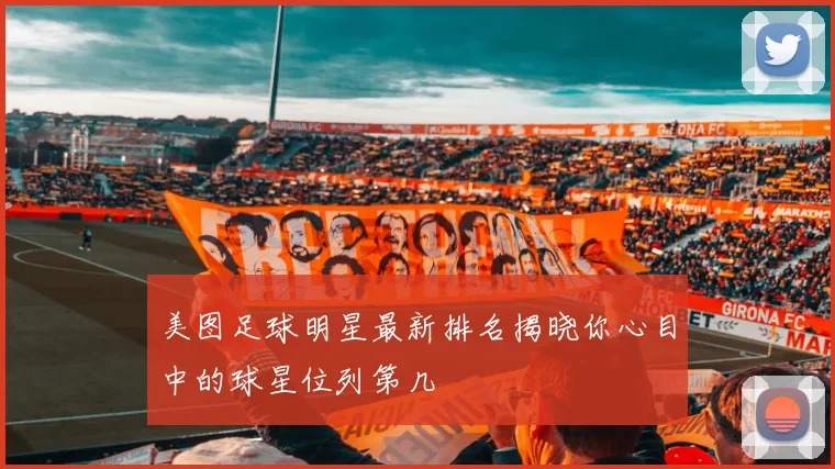 美图足球明星最新排名揭晓你心目中的球星位列第几