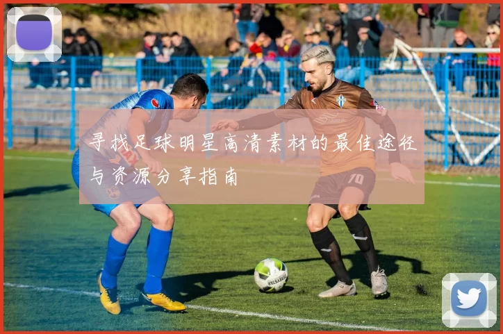 寻找足球明星高清素材的最佳途径与资源分享指南