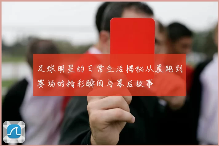 足球明星的日常生活揭秘从晨跑到赛场的精彩瞬间与幕后故事