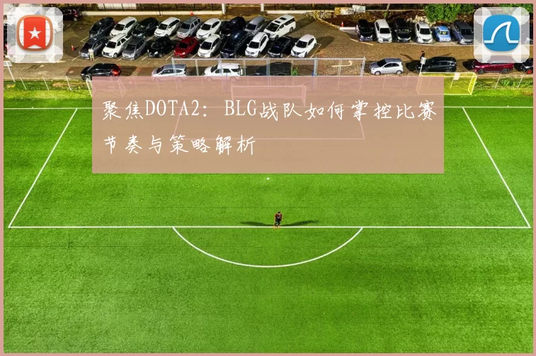 聚焦DOTA2：BLG战队如何掌控比赛节奏与策略解析
