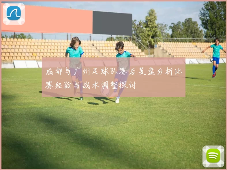 成都与广州足球队赛后复盘分析比赛经验与战术调整探讨
