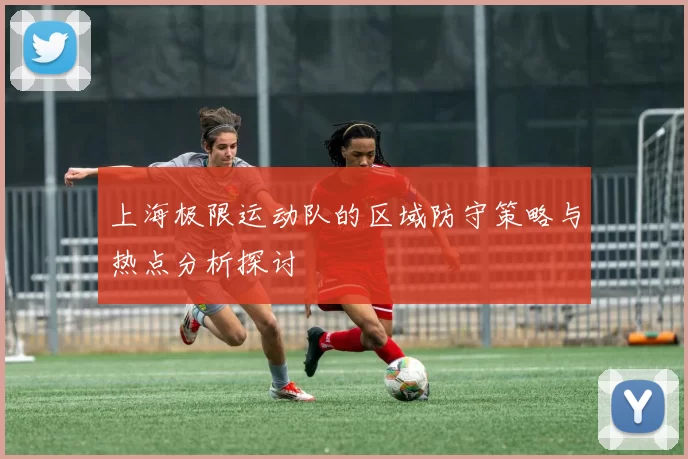 上海极限运动队的区域防守策略与热点分析探讨