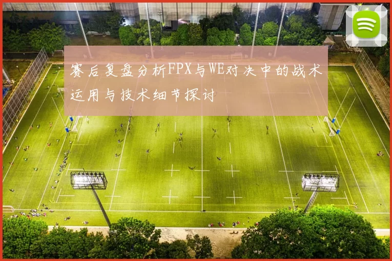 赛后复盘分析FPX与WE对决中的战术运用与技术细节探讨
