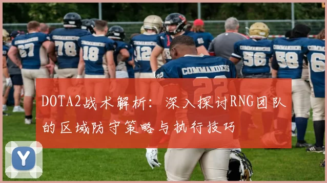 DOTA2战术解析：深入探讨RNG团队的区域防守策略与执行技巧