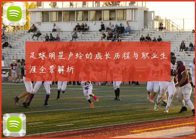 足球明星卢玲的成长历程与职业生涯全景解析
