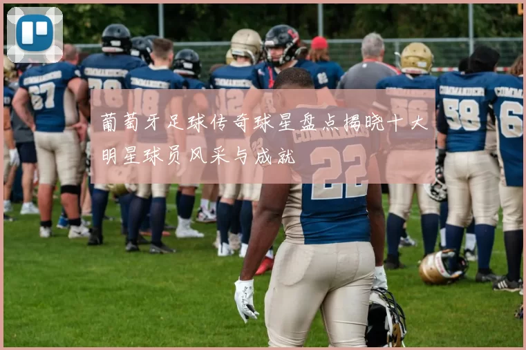 葡萄牙足球传奇球星盘点揭晓十大明星球员风采与成就