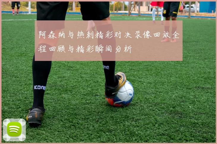 阿森纳与热刺精彩对决录像回放全程回顾与精彩瞬间分析