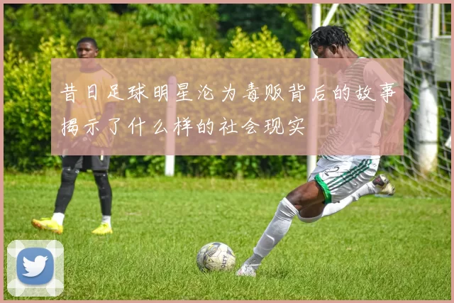 昔日足球明星沦为毒贩背后的故事揭示了什么样的社会现实