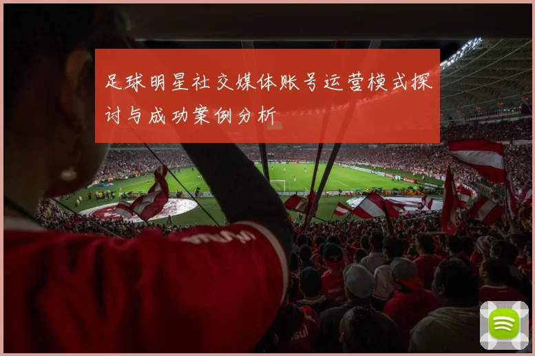 足球明星社交媒体账号运营模式探讨与成功案例分析