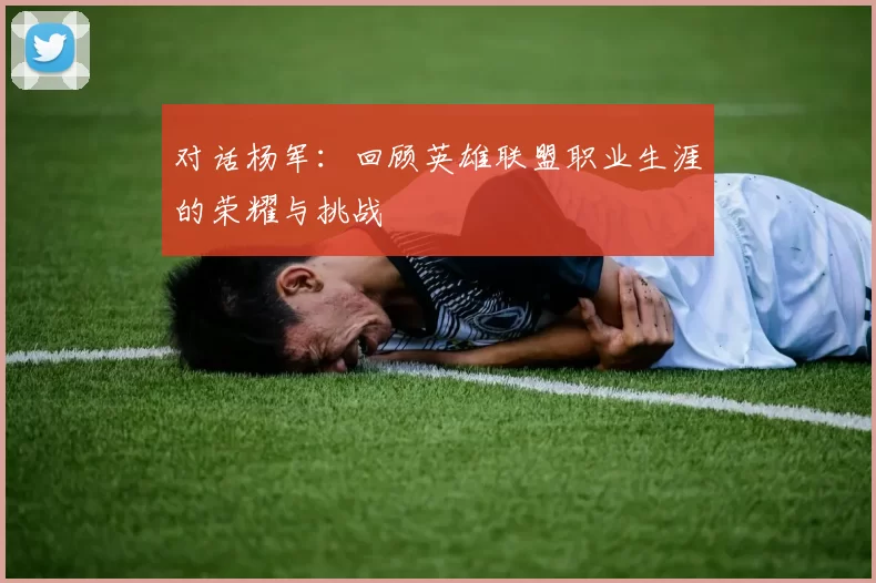 对话杨军：回顾英雄联盟职业生涯的荣耀与挑战