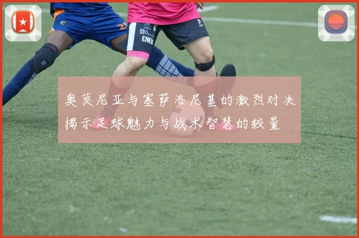 奥莫尼亚与塞萨洛尼基的激烈对决揭示足球魅力与战术智慧的较量