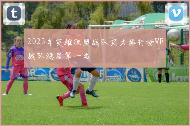 2023年英雄联盟战队实力排行榜WE战队稳居第一名