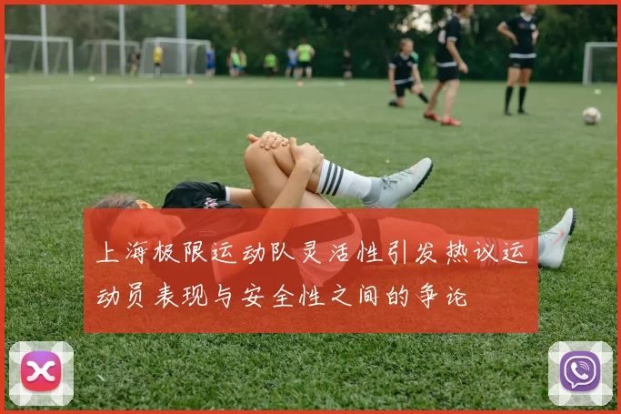 上海极限运动队灵活性引发热议运动员表现与安全性之间的争论