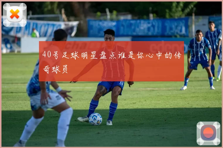 40号足球明星盘点谁是你心中的传奇球员