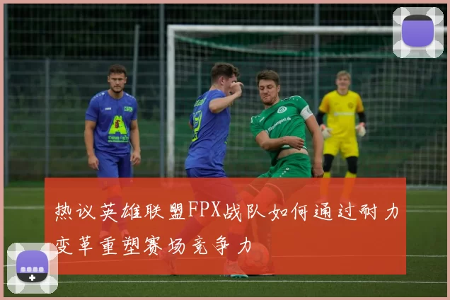 热议英雄联盟FPX战队如何通过耐力变革重塑赛场竞争力