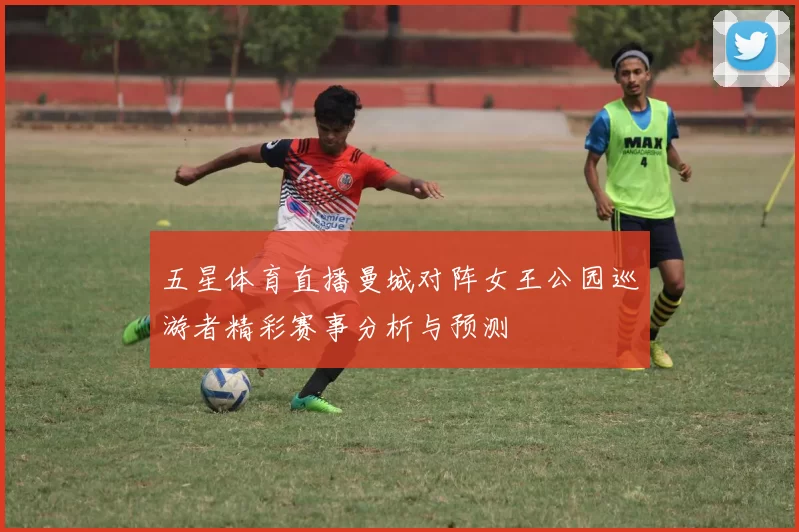 五星体育直播曼城对阵女王公园巡游者精彩赛事分析与预测
