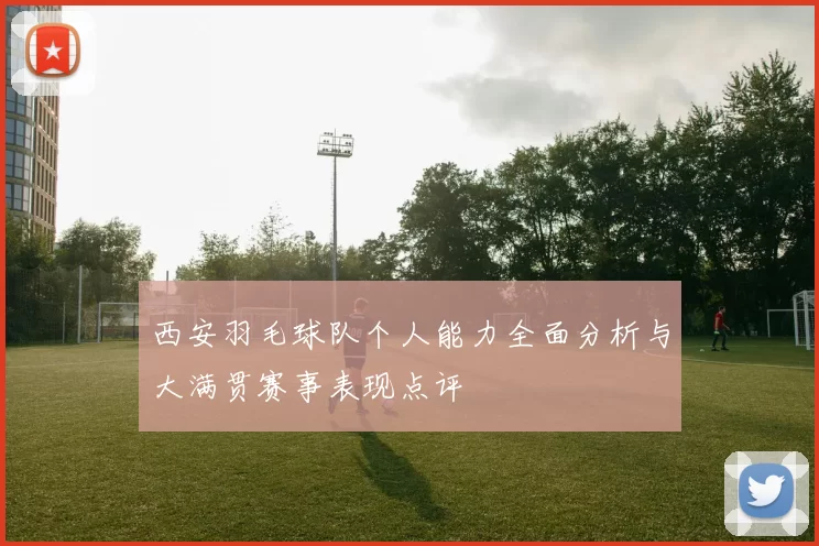 西安羽毛球队个人能力全面分析与大满贯赛事表现点评