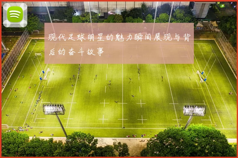 现代足球明星的魅力瞬间展现与背后的奋斗故事