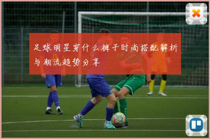 足球明星穿什么裤子时尚搭配解析与潮流趋势分享