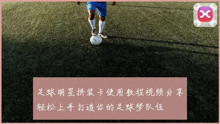足球明星拼装卡使用教程视频分享轻松上手打造你的足球梦队伍
