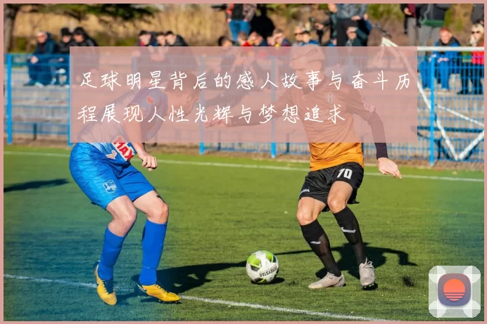 足球明星背后的感人故事与奋斗历程展现人性光辉与梦想追求