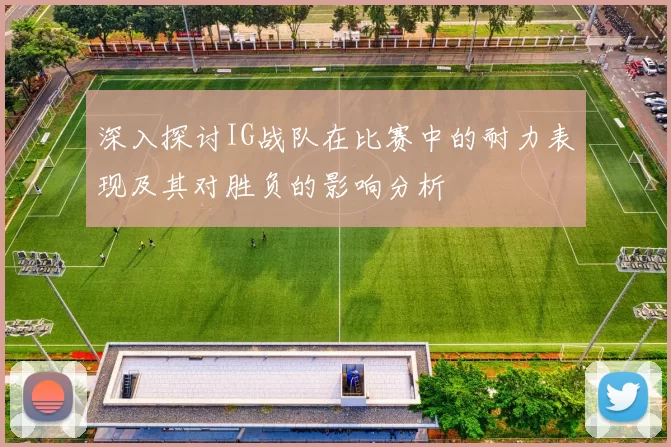 深入探讨IG战队在比赛中的耐力表现及其对胜负的影响分析