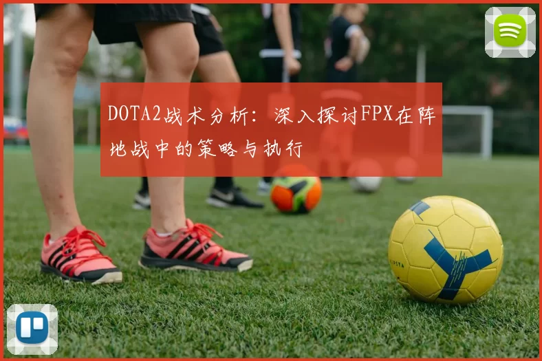 DOTA2战术分析：深入探讨FPX在阵地战中的策略与执行