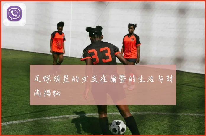 足球明星的女友在诸暨的生活与时尚揭秘