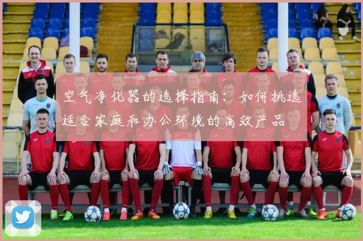 空气净化器的选择指南：如何挑选适合家庭和办公环境的高效产品